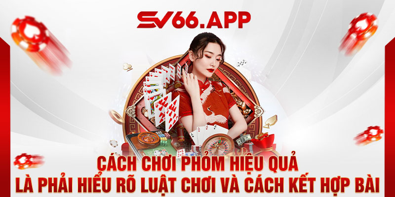 Cách chơi Phỏm hiệu quả là phải hiểu rõ luật chơi và cách kết hợp bài