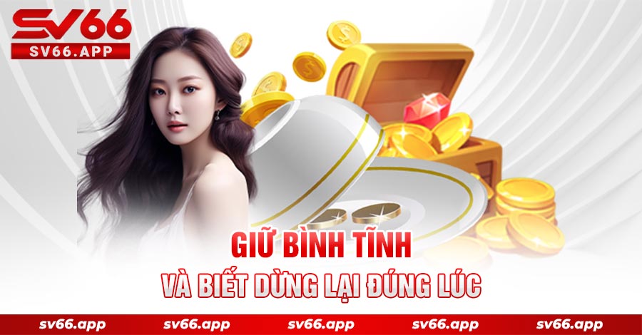 Luôn giữ tâm lý tốt, bình tĩnh và biết dừng đúng thời điểm 