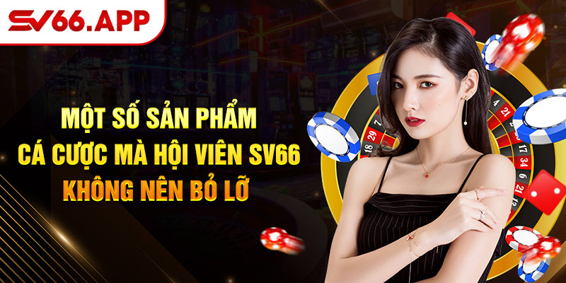 Một số sản phẩm cá cược mà hội viên SV66 không nên bỏ lỡ 